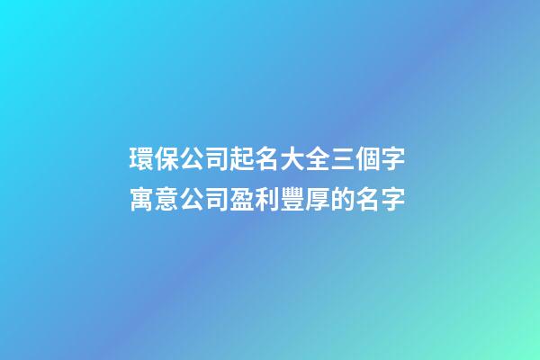 環保公司起名大全三個字 寓意公司盈利豐厚的名字